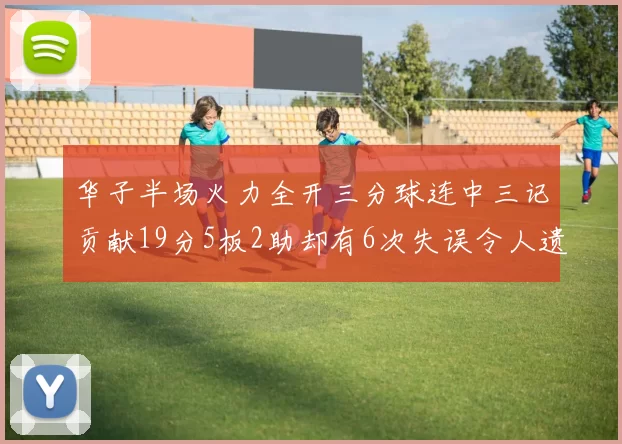 华子半场火力全开三分球连中三记贡献19分5板2助却有6次失误令人遗憾