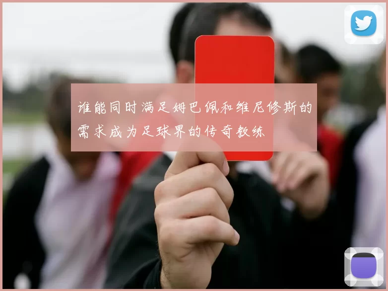 谁能同时满足姆巴佩和维尼修斯的需求成为足球界的传奇教练