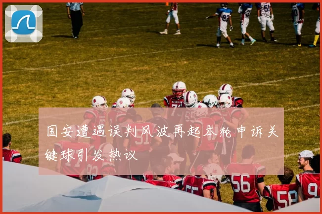 国安遭遇误判风波再起本轮申诉关键球引发热议