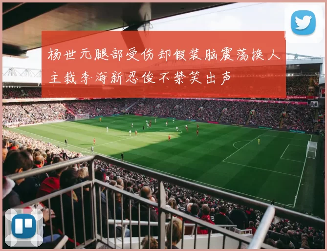 杨世元腿部受伤却假装脑震荡换人主裁李海新忍俊不禁笑出声