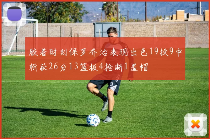 胶着时刻保罗乔治表现出色19投9中斩获26分13篮板4抢断1盖帽