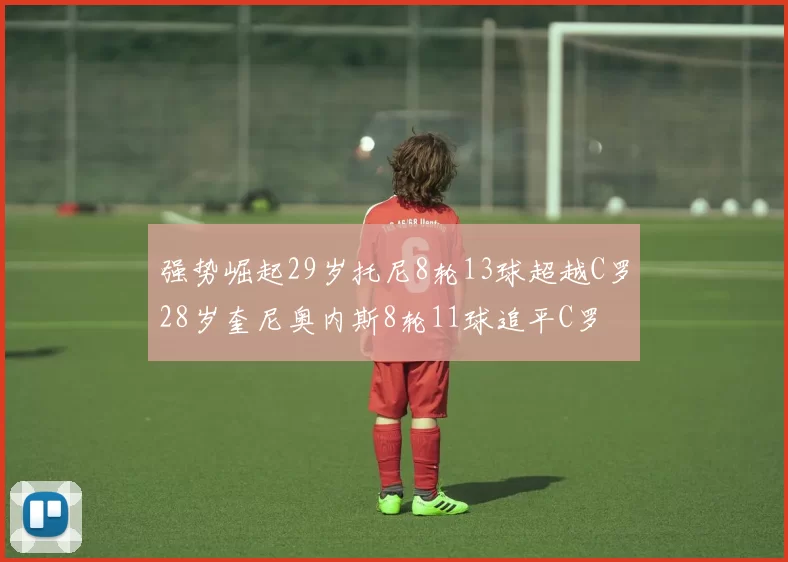 强势崛起29岁托尼8轮13球超越C罗28岁奎尼奥内斯8轮11球追平C罗