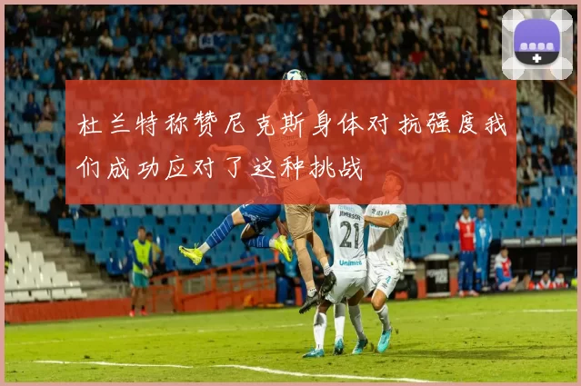杜兰特称赞尼克斯身体对抗强度我们成功应对了这种挑战