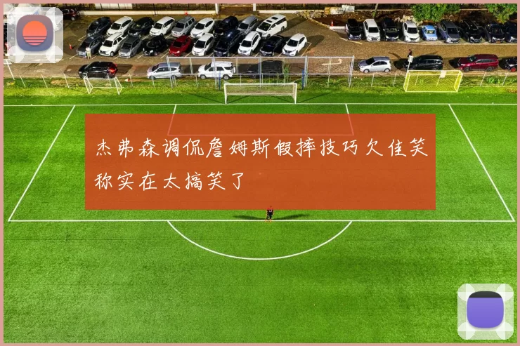 杰弗森调侃詹姆斯假摔技巧欠佳笑称实在太搞笑了