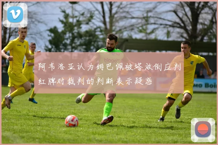 阿韦洛亚认为姆巴佩被塔放倒应判红牌对裁判的判断表示疑惑